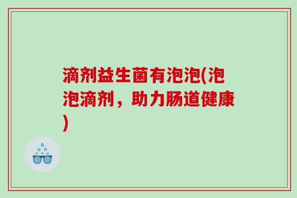 滴剂益生菌有泡泡(泡泡滴剂，助力肠道健康)