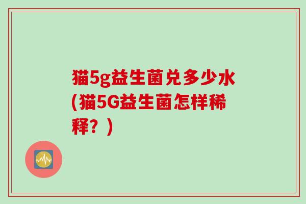 猫5g益生菌兑多少水(猫5G益生菌怎样稀释？)