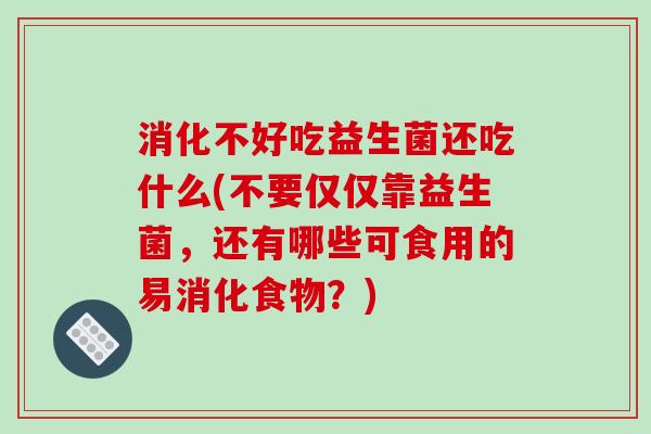 消化不好吃益生菌还吃什么(不要仅仅靠益生菌，还有哪些可食用的易消化食物？)