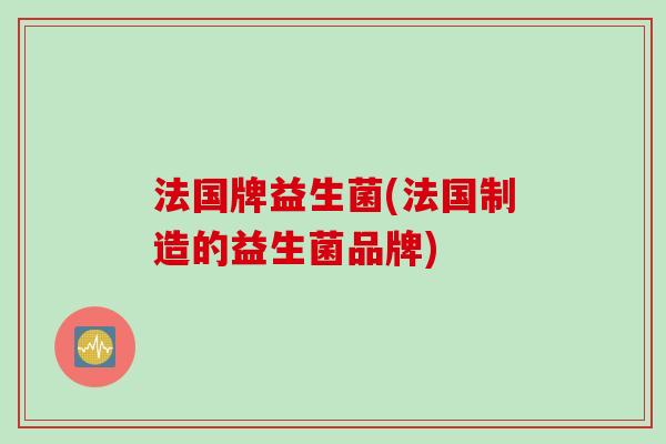 法国牌益生菌(法国制造的益生菌品牌)
