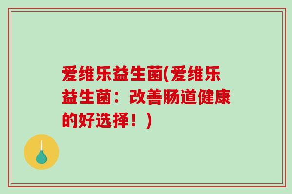 爱维乐益生菌(爱维乐益生菌：改善肠道健康的好选择！)