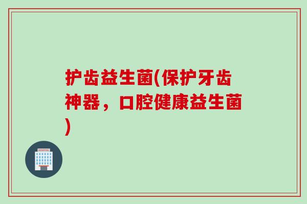 护齿益生菌(保护牙齿神器，口腔健康益生菌)