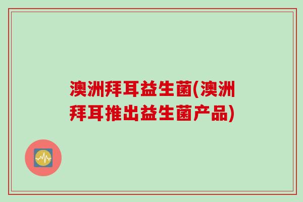 澳洲拜耳益生菌(澳洲拜耳推出益生菌产品)