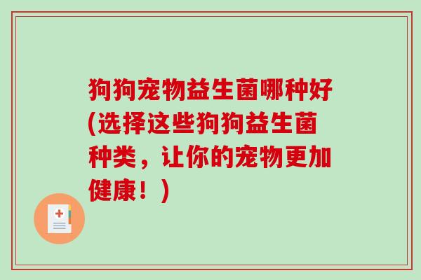 狗狗宠物益生菌哪种好(选择这些狗狗益生菌种类,让你的宠物更加健康!) 狗狗宠物益生菌哪种好(选择这些狗狗益生菌种类,让你的宠物更加健康!)