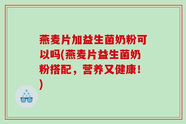 燕麦片加益生菌奶粉可以吗(燕麦片益生菌奶粉搭配，营养又健康！)