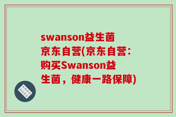 swanson益生菌京东自营(京东自营：购买Swanson益生菌，健康一路保障)
