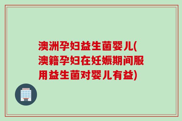 澳洲孕妇益生菌婴儿(澳籍孕妇在妊娠期间服用益生菌对婴儿有益)