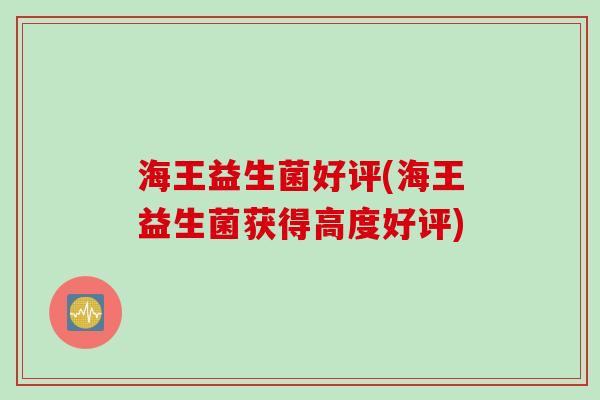 海王益生菌好评(海王益生菌获得高度好评) 海王益生菌好评(海王益生菌获得高度好评)