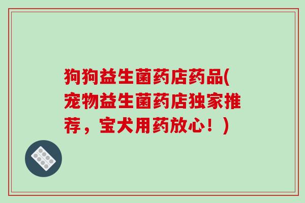 狗狗益生菌药店药品(宠物益生菌药店独家推荐，宝犬用药放心！)