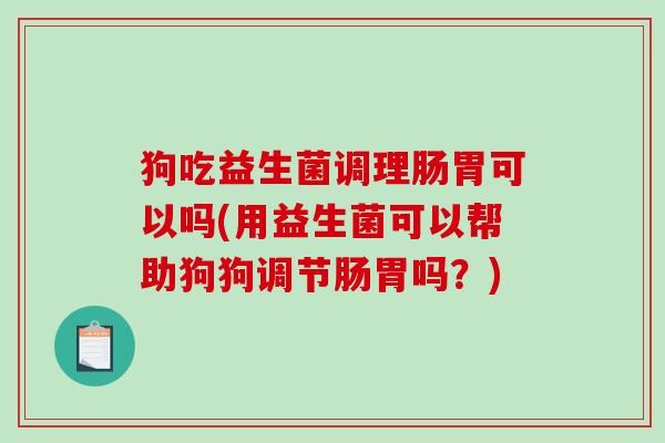 狗吃益生菌调理肠胃可以吗(用益生菌可以帮助狗狗调节肠胃吗？)