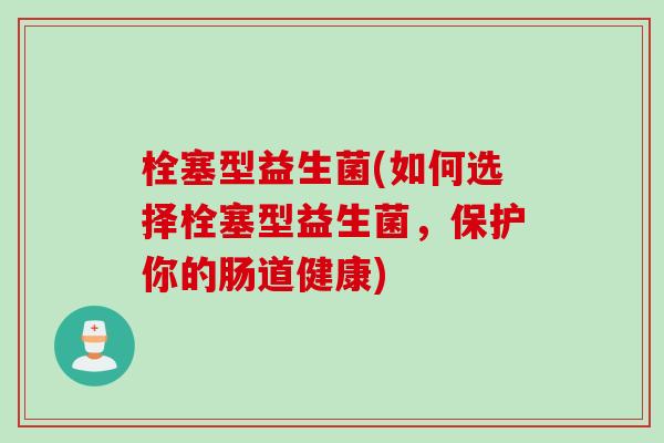 栓塞型益生菌(如何选择栓塞型益生菌,保护你的肠道健康) 栓塞型益生菌(如何选择栓塞型益生菌,保护你的肠道健康)