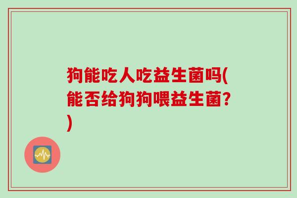 狗能吃人吃益生菌吗(能否给狗狗喂益生菌？)