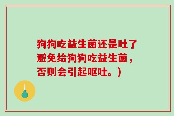狗狗吃益生菌还是吐了避免给狗狗吃益生菌,否则会引起。) 狗狗吃益生菌还是吐了避免给狗狗吃益生菌,否则会引起。)