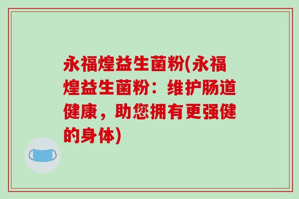永福煌益生菌粉(永福煌益生菌粉：维护肠道健康，助您拥有更强健的身体)