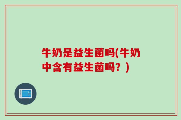 牛奶是益生菌吗(牛奶中含有益生菌吗?) 牛奶是益生菌吗(牛奶中含有益生菌吗?)
