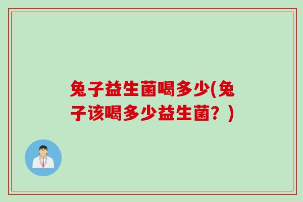 兔子益生菌喝多少(兔子该喝多少益生菌?) 兔子益生菌喝多少(兔子该喝多少益生菌?)