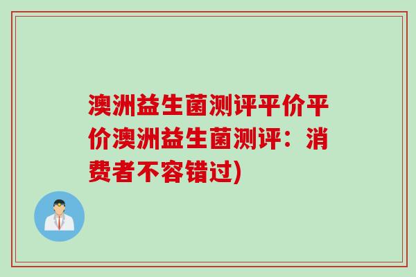 澳洲益生菌测评平价平价澳洲益生菌测评：消费者不容错过)