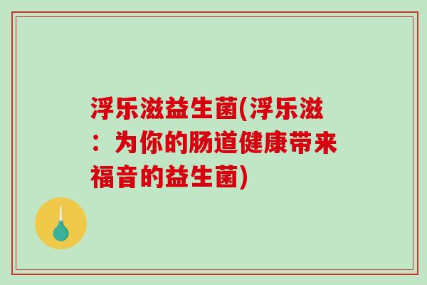 浮乐滋益生菌(浮乐滋：为你的肠道健康带来福音的益生菌)