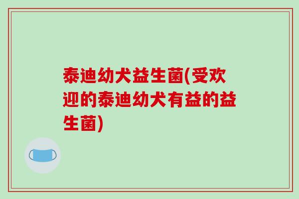 泰迪幼犬益生菌(受欢迎的泰迪幼犬有益的益生菌)
