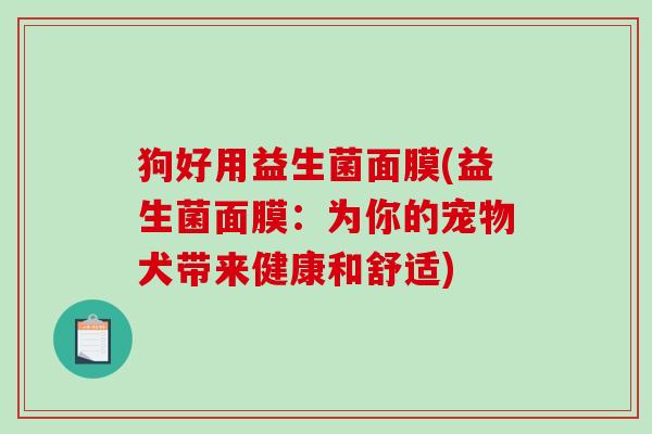 狗好用益生菌面膜(益生菌面膜：为你的宠物犬带来健康和舒适)