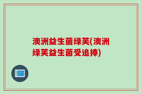 澳洲益生菌绿芙(澳洲绿芙益生菌受追捧)