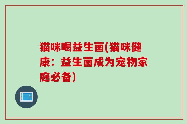 猫咪喝益生菌(猫咪健康：益生菌成为宠物家庭必备)