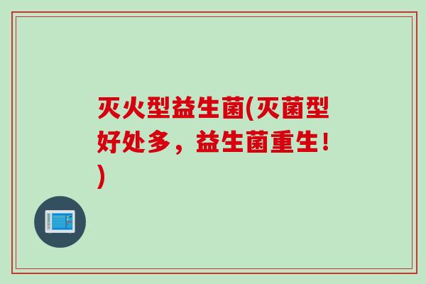 灭火型益生菌(灭菌型好处多，益生菌重生！)