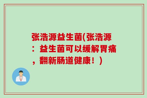 张浩源益生菌(张浩源：益生菌可以缓解胃痛，翻新肠道健康！)