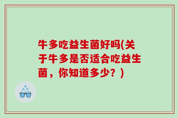 牛多吃益生菌好吗(关于牛多是否适合吃益生菌,你知道多少?) 牛多吃益生菌好吗(关于牛多是否适合吃益生菌,你知道多少?)