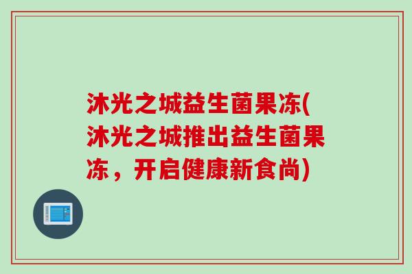 沐光之城益生菌果冻(沐光之城推出益生菌果冻,开启健康新食尚) 沐光之城益生菌果冻(沐光之城推出益生菌果冻,开启健康新食尚)
