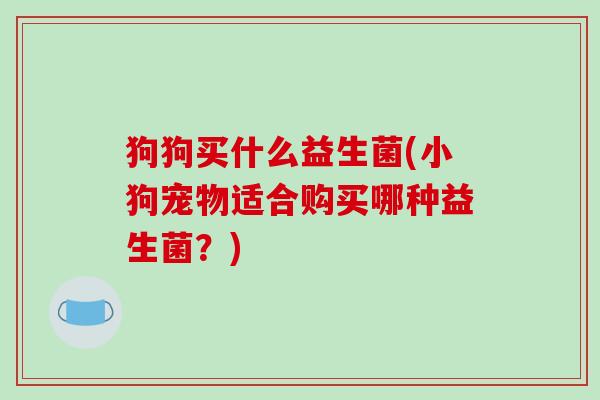 狗狗买什么益生菌(小狗宠物适合购买哪种益生菌?) 狗狗买什么益生菌(小狗宠物适合购买哪种益生菌?)