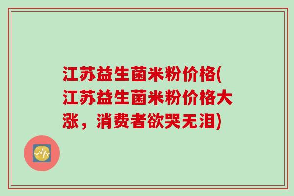 江苏益生菌米粉价格(江苏益生菌米粉价格大涨，消费者欲哭无泪)