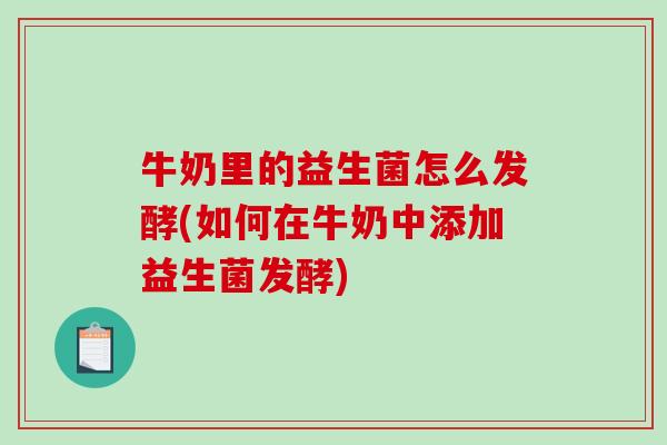 牛奶里的益生菌怎么发酵(如何在牛奶中添加益生菌发酵)