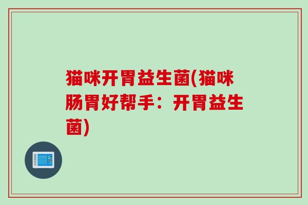 猫咪开胃益生菌(猫咪肠胃好帮手：开胃益生菌)
