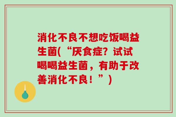 消化不良不想吃饭喝益生菌(“厌食症？试试喝喝益生菌，有助于改善消化不良！”)