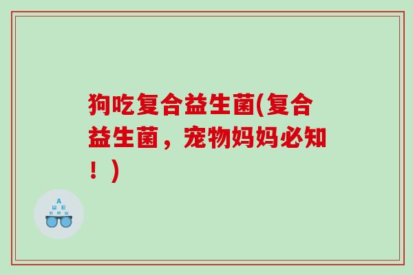 狗吃复合益生菌(复合益生菌，宠物妈妈必知！)