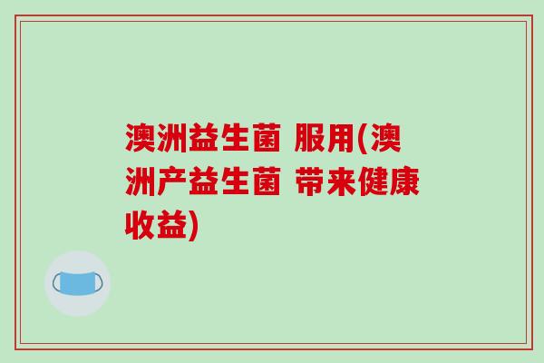 澳洲益生菌 服用(澳洲产益生菌 带来健康收益)
