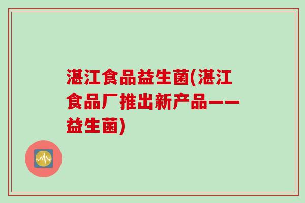 湛江食品益生菌(湛江食品厂推出新产品——益生菌) 湛江食品益生菌(湛江食品厂推出新产品——益生菌)
