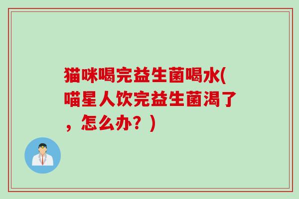 猫咪喝完益生菌喝水(喵星人饮完益生菌渴了，怎么办？)