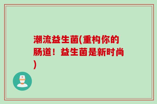 潮流益生菌(重构你的肠道！益生菌是新时尚)