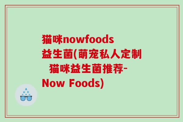 猫咪nowfoods益生菌(萌宠私人定制  猫咪益生菌推荐-Now Foods)