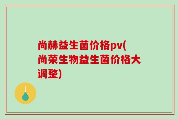 尚赫益生菌价格pv(尚荣生物益生菌价格大调整)