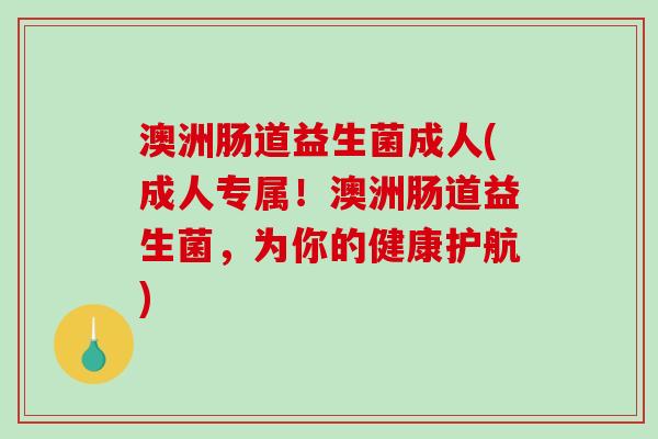 澳洲肠道益生菌成人(成人专属！澳洲肠道益生菌，为你的健康护航)