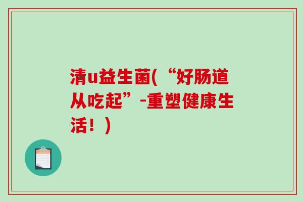 清u益生菌(“好肠道从吃起”-重塑健康生活！)