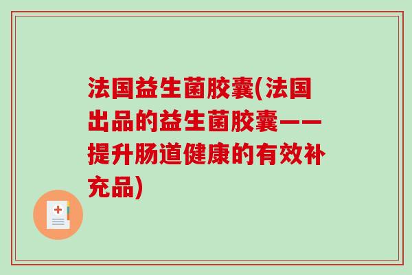 法国益生菌胶囊(法国出品的益生菌胶囊——提升肠道健康的有效补充品)