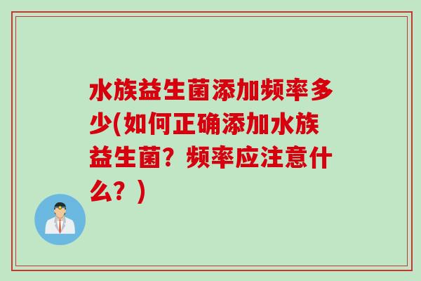 水族益生菌添加频率多少(如何正确添加水族益生菌？频率应注意什么？)