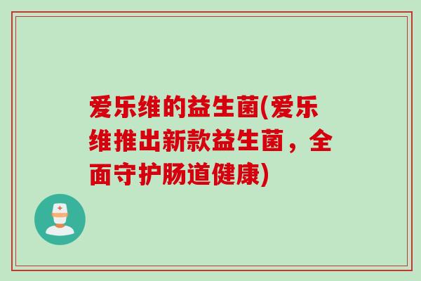 爱乐维的益生菌(爱乐维推出新款益生菌，全面守护肠道健康)