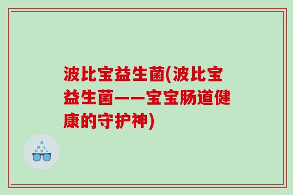 波比宝益生菌(波比宝益生菌——宝宝肠道健康的守护神) 波比宝益生菌(波比宝益生菌——宝宝肠道健康的守护神)