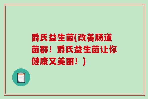 爵氏益生菌(改善肠道菌群!爵氏益生菌让你健康又美丽!) 爵氏益生菌(改善肠道菌群!爵氏益生菌让你健康又美丽!)