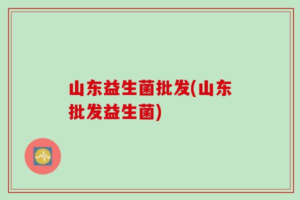 山东益生菌批发(山东批发益生菌)